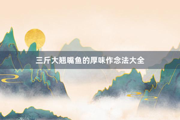 三斤大翘嘴鱼的厚味作念法大全