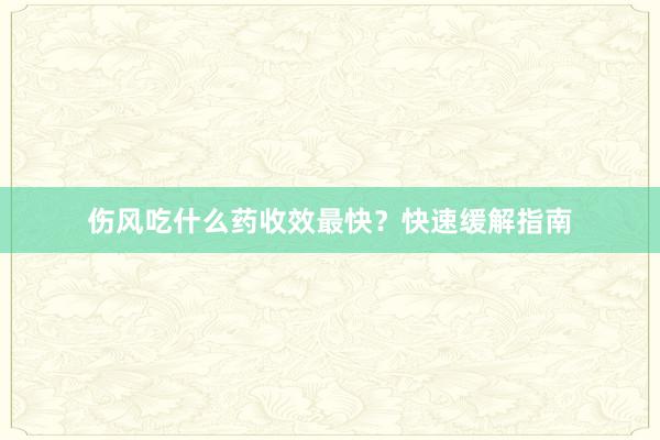 伤风吃什么药收效最快？快速缓解指南