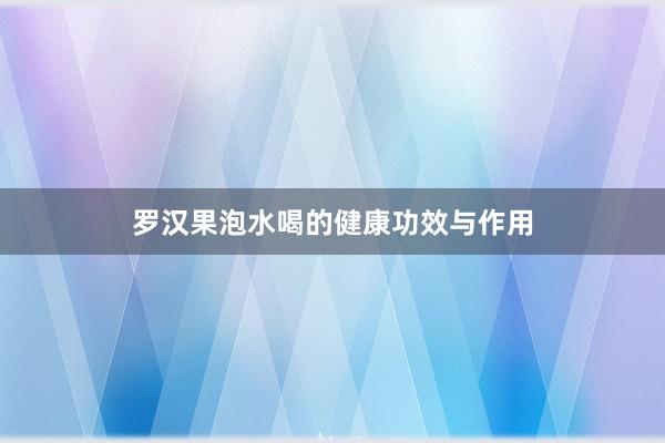 罗汉果泡水喝的健康功效与作用