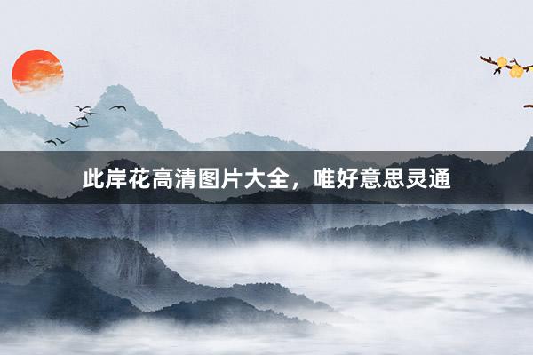 此岸花高清图片大全，唯好意思灵通