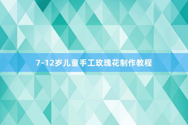 7-12岁儿童手工玫瑰花制作教程