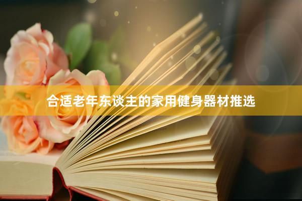 合适老年东谈主的家用健身器材推选