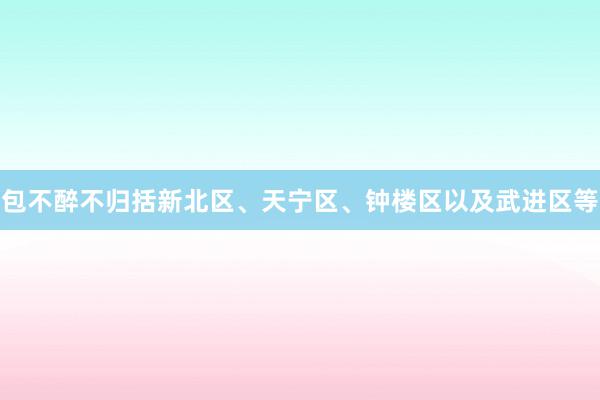 包不醉不归括新北区、天宁区、钟楼区以及武进区等