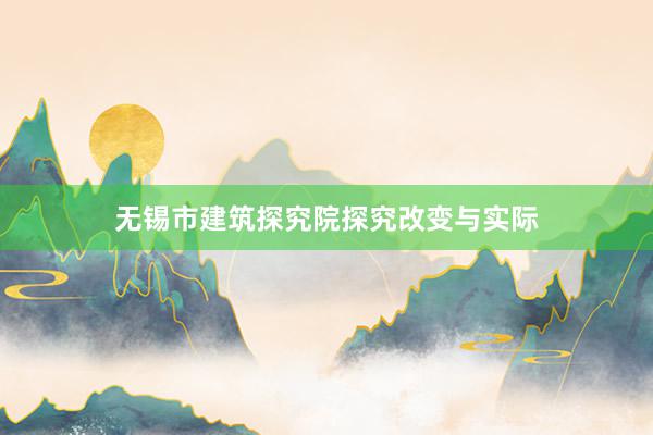无锡市建筑探究院探究改变与实际