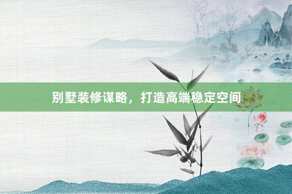 别墅装修谋略，打造高端稳定空间