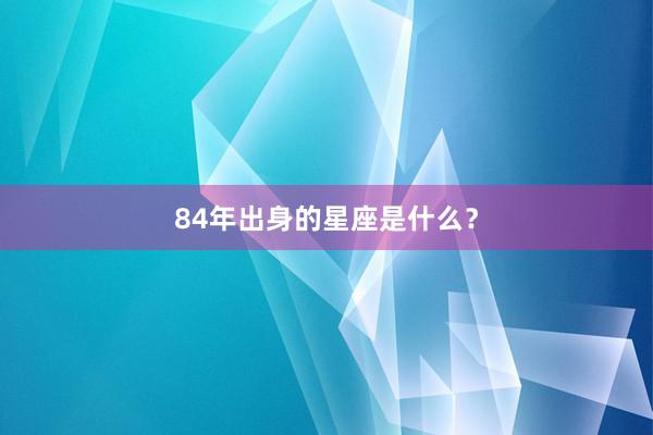84年出身的星座是什么？