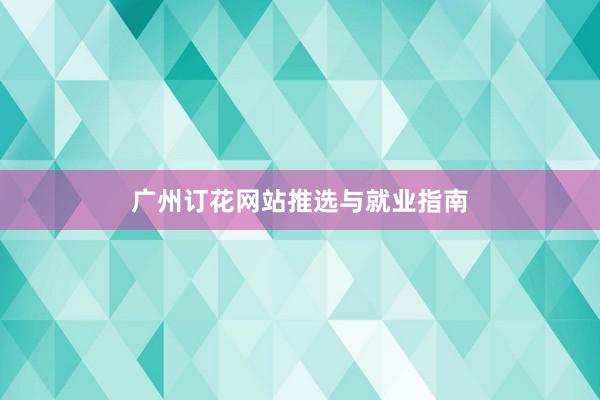 广州订花网站推选与就业指南
