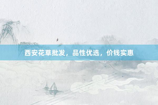 西安花草批发,品性优选,价钱实惠