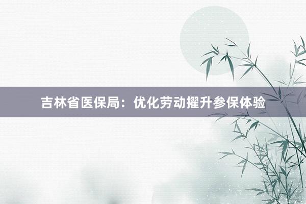 吉林省医保局：优化劳动擢升参保体验