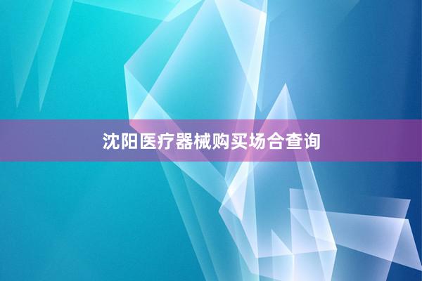 沈阳医疗器械购买场合查询